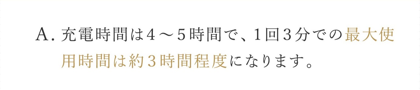 A. 充電時間は４～５時間で、１回３分での最大使用時間は約３時間程度になります。