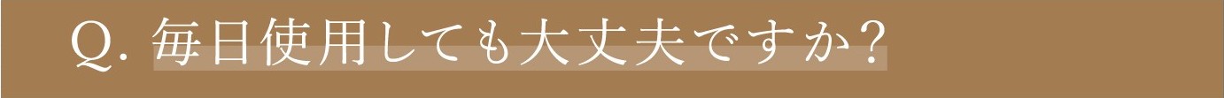 Q. 毎日使用しても大丈夫ですか？