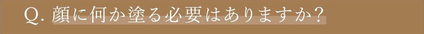 Q. 顔に何か塗る必要はありますか？