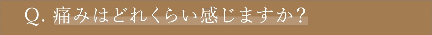 Q. 痛みはどれくらい感じますか？