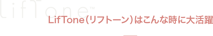 LifTone（リフトーン）はこんな時に大活躍
