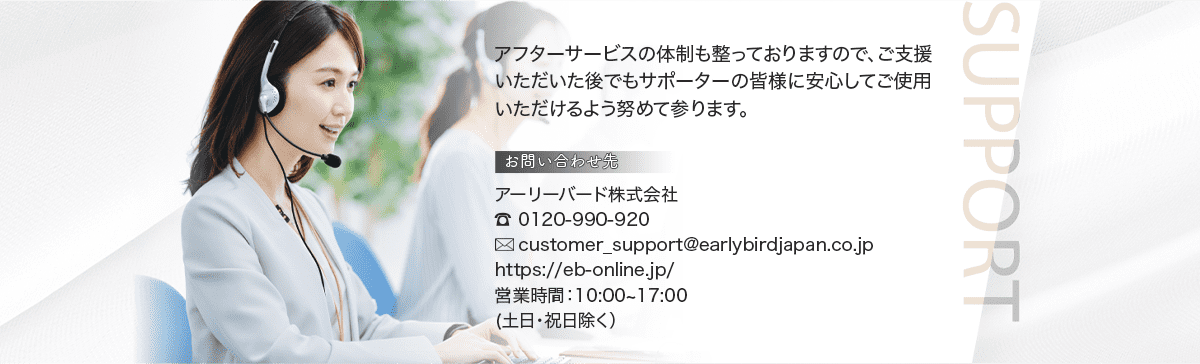 アフターサービスの体制も整っておりますので、ご支援いただいた後でもサポーターの皆様に安心してご使用いただけるよう努めて参ります。