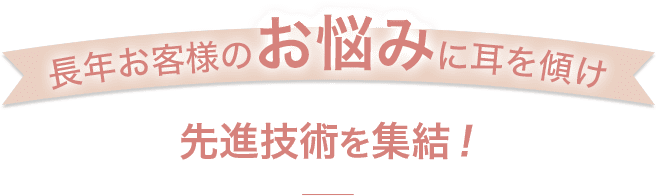 長年お客様のお悩みに耳を傾け先進技術を集結！