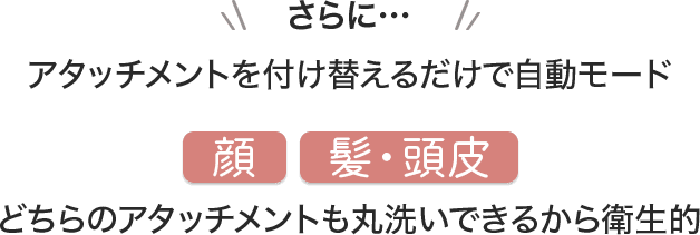 アタッチメントを付け替えるだけで自動モード｜どちらのアタッチメントも丸洗いできるから衛生的