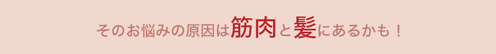 そのお悩みの原因は筋肉と髪にあるかも！