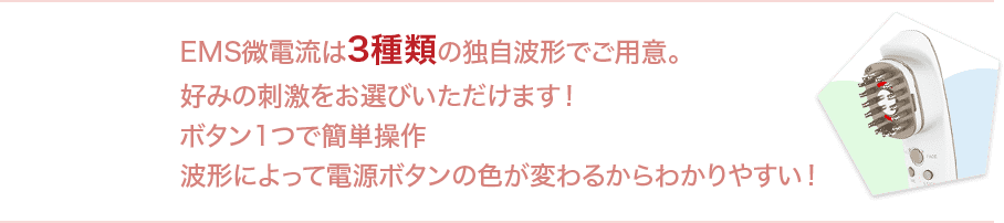 EMS微電流は3種類の独自波形でご用意。好みの刺激をお選びいただけます！ボタン1つで簡単操作波形によって電源ボタンの色が変わるからわかりやすい！