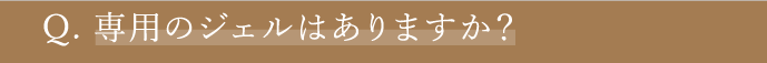 Q. 専用のジェルはありますか？