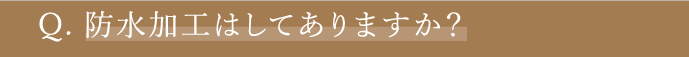 Q. 防水加工はしてありますか？