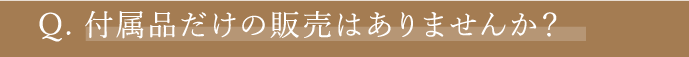 Q. 付属品だけの販売はありませんか？