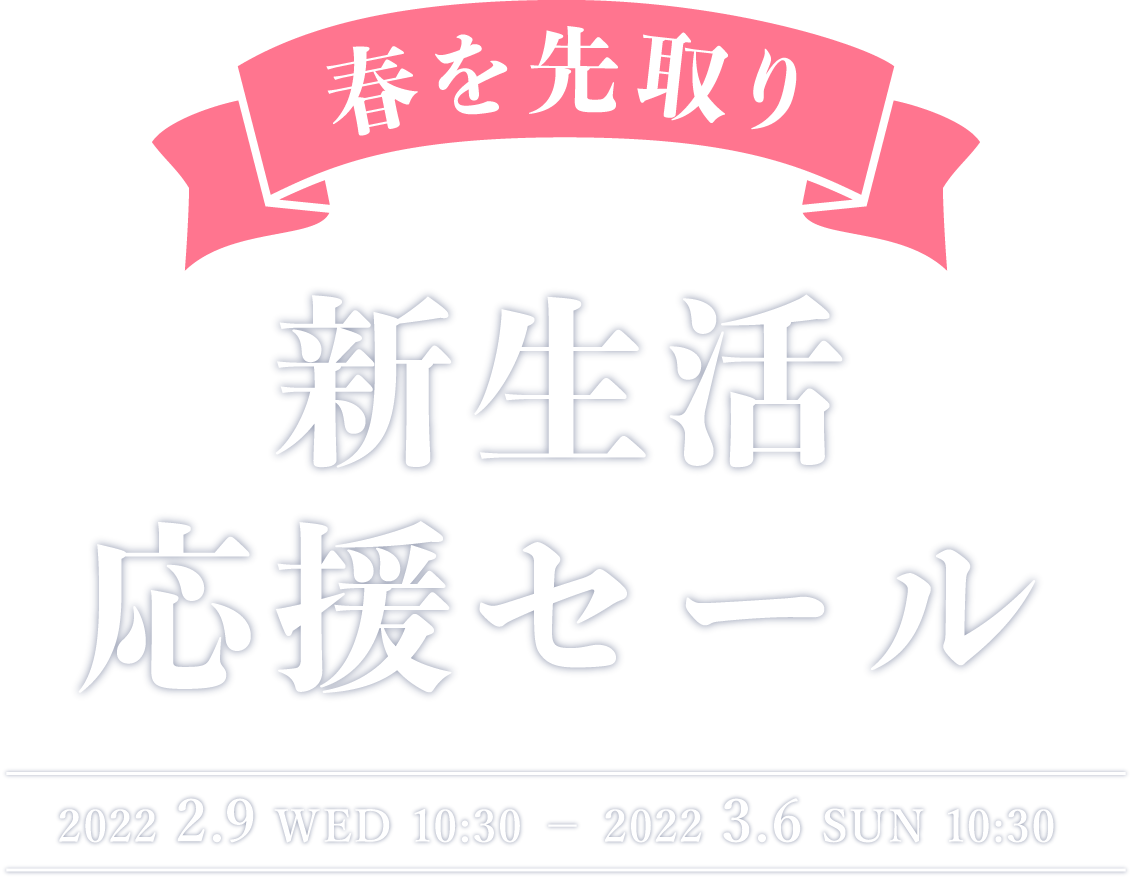【春を先取り】新生活応援セール 2022.2.9 WED 10:30 − 2022.3.6 SUN 10:30