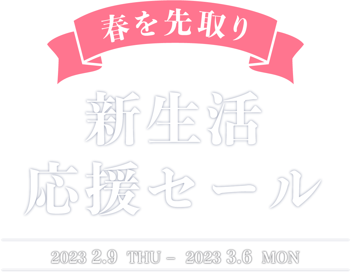 【春を先取り】新生活応援セール 2023.2.9 THU − 2023.3.6 MON